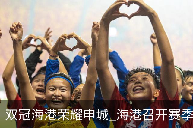 双冠海港荣耀申城 海港召开赛季总结会