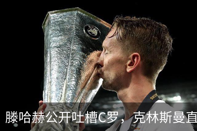 滕哈赫公开吐槽C罗，克林斯曼直言：有些话别对外说