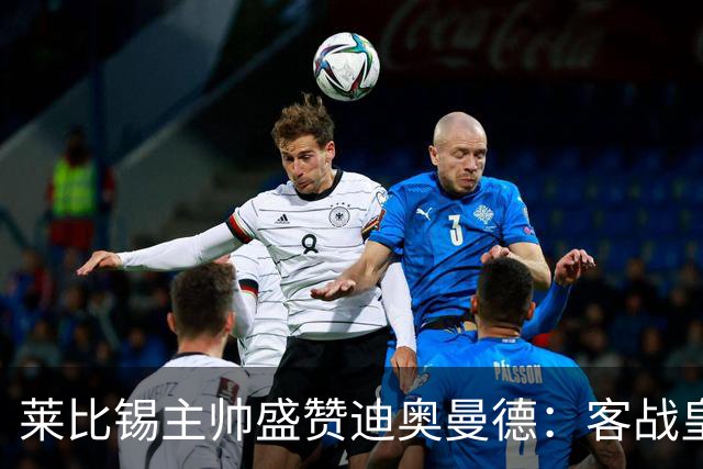 莱比锡主帅盛赞迪奥曼德：客战皇马是巨大考验